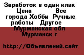 Заработок в один клик › Цена ­ 1 000 - Все города Хобби. Ручные работы » Другое   . Мурманская обл.,Мурманск г.